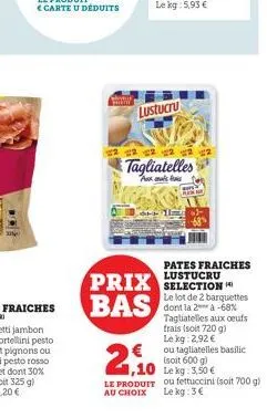 www  lustucru  2  tagliatelles  astma  2,10  ,10  pates fraiches  prix selection bas  le lot de 2 barquettes dont la 2* à -68% tagliatelles aux oeufs frais (soit 720 g) le kg: 2,92 € ou tagliatelles b