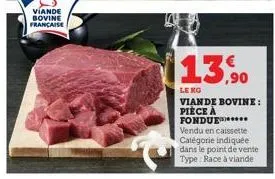 viande bovine francaise  13,90  le kg  viande bovine: pièce à fondue***** vendu en caissette catégorie indiquée dans le point de vente type: race à viande 