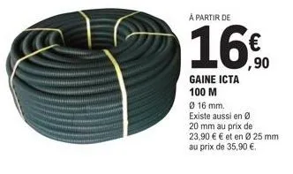 à partir de  gaine icta 100 m  ø 16 mm.  existe aussi en ø  20 mm au prix de  23,90 € € et en ø 25 mm au prix de 35,90 €. 