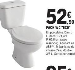 1,90  PACK WC "ECO" En porcelaine. Dim.: L. 36 x H. 71.4 x P. 65,8 cm (avec réservoir). Abattant en ABS, Mécanisme de chasse d'eau double 3/6 L. Sortie horizontale. 