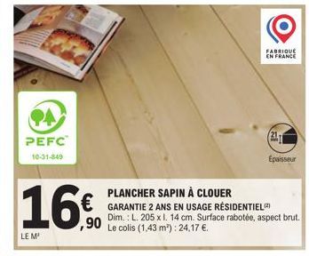 PEFC  10-31-849  16€  ,90  LE M¹  FABRIQUE  EN FRANCE  Epaisseur  PLANCHER SAPIN À CLOUER  GARANTIE 2 ANS EN USAGE RÉSIDENTIEL (2) Dim.: L. 205 x l. 14 cm. Surface rabotée, aspect brut. Le colis (1,43