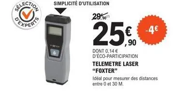 simplicité d'utilisation 29,90  25%  dont 0,14 € d'éco-participation  telemetre laser  "foxter"  -4€  idéal pour mesurer des distances entre 0 et 30 m. 