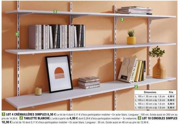 Unsaid na  1 LOT 4 CRÉMAILLÈRES SIMPLES 8,50 € Le lot de 4 dont 0,11 € d'éco-participation mobilier En acier blanc. Longueur : 100 cm. Existe aussi en 200 cm au prix de 14,90 €. 2 TABLETTE BLANCHE L'u