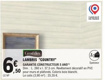 Grosfillex  LAMBRIS "COUNTRY"  € GARANTIE CONSTRUCTEUR 5 ANS)  6€  LE M  ,50 pour murs et plafonds. Coloris bois blanchi. Le colis (3,90 m²): 25,35 €.  Epaisseur  Dim.: L. 260 x l. 37,5 cm. Revêtement