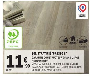 94  PEFC  10-31-943  11€  LE M  Epaisseur  SOL STRATIFIÉ "PRESTO 8"  GARANTIE CONSTRUCTEUR 25 ANS USAGE  FABRIQUE  EN FRANCE  €RÉSIDENTIEL  Dim.: L. 128,6 x 1, 19.2 cm. Classe d'usage 90 23/32 AC4 Pos