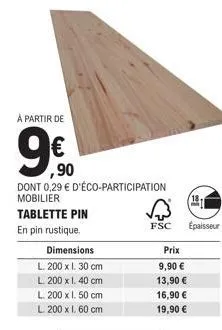 à partir de  ,90  dont 0,29 € d'éco-participation mobilier  tablette pin  en pin rustique.  dimensions  l. 200 x 1. 30 cm  l 200 x 1. 40 cm  l. 200 x 1. 50 cm  l. 200 x 1. 60 cm  fsc  prix  9,90 €  13