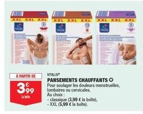 A PARTIR DE  399  XXL  VITALIS  PANSEMENTS CHAUFFANTS  Pour soulager les douleurs menstruelles, lombaires ou cervicales.  Au choix:  - classique (3,99 € la boîte),  -XXL (5,99 € la boîte). 