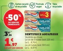 3,95  -50%  DE REMISE IMMEDIATE  Carton recyclé et recyclable  97  LE LOT AU CHOIX  Formule  vegan  Lot 3  naturals  naturals  Le L 8,76 €  ou x4 tubes (soit 300 mill LeL: 6,57 €  Tube  recyclable  DE