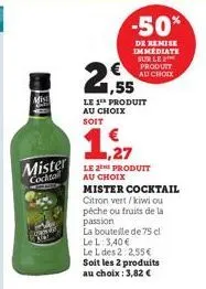 mis  mister  cockta  -50%  de remise immediate sur le 2  produit au choix  1,55  le 1º produit au choix soit  1,27  le 2the produit au choix mister cocktai  citron vert/kiwi ou  pêche ou fruits de la 