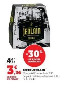 4.50  3,36  le pack au choix  jenlain  blonde  biere jenlain  ,36 blonde 6.8 ou ambrée 7.5*  -30%  de remise immediate  le pack de 6 bouteilles (soit 15l) le l: 2,24 € 