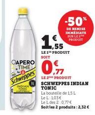 CAPERO TIME  Schweppes  INDIAN TONIC  -50%  DE REMISE IMMEDIATE SUR LE 2 PRODUIT  ,55  LE 1 PRODUIT SOIT  LE 2¹ PRODUIT SCHWEPPES INDIAN  TONIC  La bouteille de 1,5 L  Le L:103€  Le L des 2:0,77 €  So