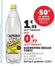 capero time  schweppes  indian tonic  -50%  de remise immediate sur le 2 produit  ,55  le 1 produit soit  le 2¹ produit schweppes indian  tonic  la bouteille de 1,5 l  le l:103€  le l des 2:0,77 €  so