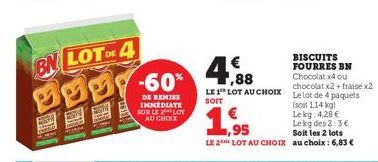 BN LOT DE 4  MMMY 60  DE REMISE IMMEDIATE SUR LE LOT AU CHOIX  € ,88  LE 1 LOT AU CHOIX  SOIT  BISCUITS FOURRES BN Chocolat x4 ou chocolat x2 + fraise x2  Le lot de 4 paquets (soit 1,14 kg) Lekg: 4,28