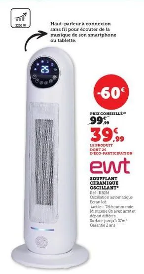 2200 w  **  00  haut-parleur à connexion sans fil pour écouter de la musique de son smartphone ou tablette.  -60€  prix conseillé  99.99  39,99  le produit dont 2 d'éco-participation  ewt  soufflant c