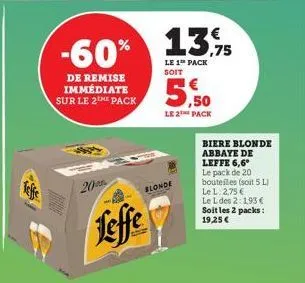 de remise immédiate sur le 2the pack  20  leffe  -60% 13%  le 1 pack soit  blonde  ,50  le 2 pack  biere blonde  abbaye de leffe 6,6* le pack de 20 bouteilles (soit 5 l) le l. 2,75 € le l des 2:1,93 €