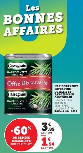 Les  BONNES AFFAIRES  Cassegrain  HARICOTS VERTS EXTRA-FINS  Offre Découverte  Cassegrain  HARICOTS VERTS  EXTRA-FINS  Action  que transm  -60%  DE REMISE IMMÉDIATE SUR LE 2ME LOT  LE 1 LOT SOIT  HARI