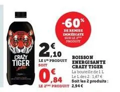 ser 2,10  crazy tiger  le 1 produit soit  -60%  de remise immediate sur le produit  0,84  le 2 produit 2,94 €  boisson energisante crazy tiger la bouteille de 1 l le l des 2:1,47 € soit les 2 produits