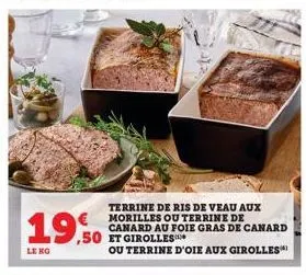 le kg  19.0  terrine de ris de veau aux € morilles ou terrine de  canard au foie gras de canard  ,50 et girolles  ou terrine d'oie aux girolles 