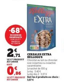 -68%  de remise immediate sur le 2 produit au choix  1,71  le 1 produit au choix soit  € ,86  le 2 produit au choix  cereales extra kellogg's  extra  chocolat au lait ou chocolat  noir noisettes ou no