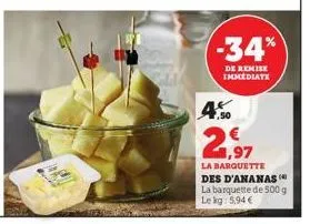 ak  -34%  de remise immediate  4.50  la barquette des d'ananas la barquette de 500 g le kg 5,94 € 