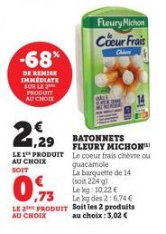 -68%  DE REMISE IMMEDIATE SUR LE PRODUIT AU CHOIX  21,29  €  LE 1 PRODUIT AU CHOIX  SOIT  ,73  LE 2 PRODUIT AU CHOIX  Fleury Michon  Coeur Frais  Chim  BATONNETS FLEURY MICHON Le coeur frais chèvre ou