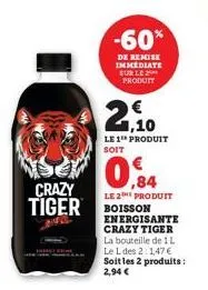 crazy tiger  2  le 1 produit soit  -60%  de remise immediate sur le produit  le 2e produit boisson energisante crazy tiger la bouteille de 1 l le l des 2:1,47 € soit les 2 produits: 2,94 €  ,10 
