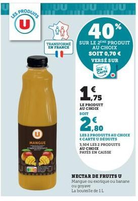 LES PRODUITS (U)  U  MANGUE  TRANSFORME EN FRANCE  40%  SUR LE 2ME PRODUIT AU CHOIX  SOIT 0,70 €  VERSÉ SUR  Carte  €  ,75  LE PRODUIT AU CHOIX SOIT  2,50  LES 2 PRODUITS AU CHOIX CARTE U DÉDUITS  3,5