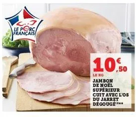 l..j le porc français  10,50  le ko  jambon de noel supérieur cuit avec l'os du jarret dégouge 