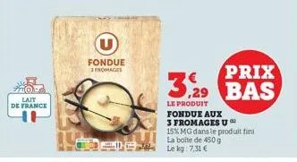 lait  de france  fondue  fromages  c  the  prix  3,29 bas  le produit fondue aux 3 fromages u 15% mg dans le produit fini la boite de 450 g  le kg: 7,31 € 