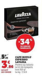 3,86  LE LOT  AU CHOIX  TORINOITALIA PERFETTO ESPRESSO  CAFE MOULU ESPRESSO LAVAZZA  Perfetto ou Italiano  ,86 Le lot de 2 paquets  (soit 500 g) Le kg 7,72 €  LAVAZZA  -34%  DE REMISE IMMEDIATE 