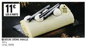 11€  les 6 parts  buche crème vanille  320 g  le kg: 34€38 