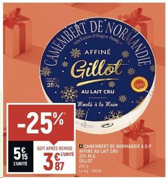 5%  L'UNITÉ  -25%  POSNET LEMBALLAGE  250,  SOIT APRÈS REMISE L'UNITÉ  387  CAMEMBERT  Appetation Origine Protégée  AFFINÉ  Gillot  AU LAIT CRU  Moulé à la main  A CAMEMBERT DE NORMANDIE A.O.P AFFINE 