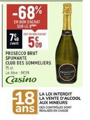 7%9  L'UNITE  -68%  EN BON D'ACHAT SUR LE 2  SOUT EN BONGACHAT  509  PROSECCO BRUT SPUMANTE  CLUB DES SOMMELIERS  75 cl  Le litre: 9€99  Casino  18  ans  PROSECCO  LA LOI INTERDIT LA VENTE D'ALCOOL AU