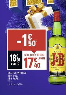 18⁹0  L'UNITÉ  50"  SOIT APRÈS REMISE € L'UNITÉ  SCOTCH WHISKY 40% VOL.  J&B RARE  70 cl  Le litre: 24€86  RARE  KONDEO SCOTO  WHISKY 