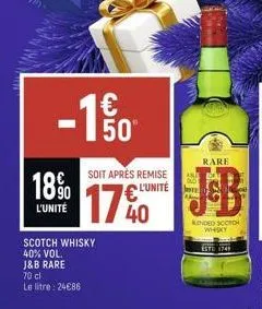 18⁹0  l'unité  50"  soit après remise € l'unité  scotch whisky 40% vol.  j&b rare  70 cl  le litre: 24€86  rare  kondeo scoto  whisky 