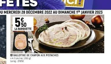 du mercredi 28 décembre 2022 au dimanche 1er janvier 2023  la barquette  ballotine de chapon aux pistaches x4 tranches (200 g) le kg: 27€50 