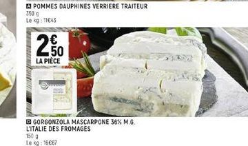 Daten  APOMMES DAUPHINES VERRIERE TRAITEUR 350 g Le kg: 11€43  N  C5  €  LA PIÈCE  D GORGONZOLA MASCARPONE 36% M.G. L'ITALIE DES FROMAGES  150 g Le kg: 16667 