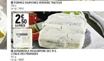 daten  apommes dauphines verriere traiteur 350 g le kg: 11€43  n  c5  €  la pièce  d gorgonzola mascarpone 36% m.g. l'italie des fromages  150 g le kg: 16667 