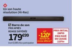 Un son haute résolution (Hi-Res)  Barre de son PRIX APRÈS REMISE DIFFÉRÉE  179€⁹⁹  Dont 0,50€ d'éco-participation  soit  PRIX INITIAL 29999  -120€ PRIX PAYE  dont 50 de remise différée  EN CAISSE 2299