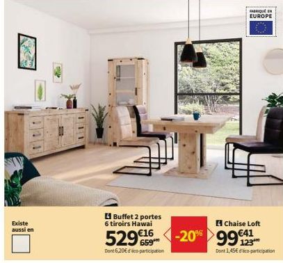 Existe aussi en  Buffet 2 portes  6 tiroirs Hawai  529€ -20% 99  Dont 6,20€ d'éco participation  FABRIQUE EN EUROPE  Chaise Loft  123  Dont 1,45€ d'éco-participation 