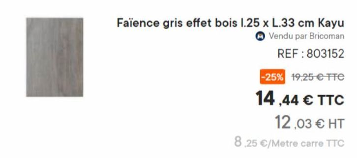 Faïence gris effet bois 1.25 x L.33 cm Kayu  Vendu par Bricoman  REF: 803152  -25% 19,25 € TTC  14,44 € TTC  12,03 € HT 8.25 €/Metre carre TTC 