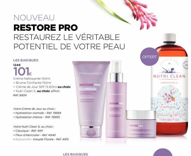 NOUVEAU  RESTORE PRO RESTAUREZ  POTENTIEL DE VOTRE PEAU  LES BASIQUES  124€  101c  Crème Nettoyante 150ml  + Brume Tonifiante 150ml  + Crème de Jour SPF 15 60ml au choix  + Nutri Clean 1L au choix off