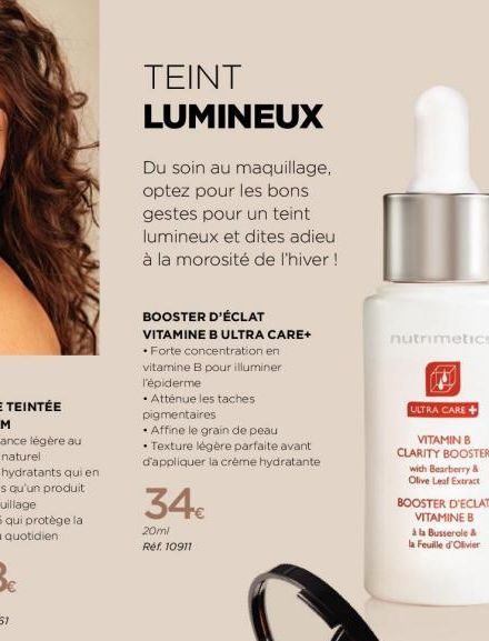 TEINT LUMINEUX  Du soin au maquillage, optez pour les bons gestes pour un teint lumineux et dites adieu à la morosité de l'hiver !  BOOSTER D'ÉCLAT VITAMINE B ULTRA CARE+ •Forte concentration en  vita