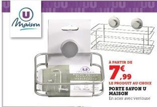 U Maison  À PARTIR DE  7,99  LE PRODUIT AU CHOIX PORTE SAVON U MAISON  En acier avec ventouse  