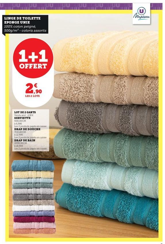 LINGE DE TOILETTE EPONGE UNIE  100% coton peigné, 500g/m² - coloris assortis  1+1  OFFERT  1,90  JUU  LES 2 LOTS  LOT DE 2 GANTS Vendu seul 2,90 € SERVIETTE  50X100CM  à 6,90€  Les 2 produits payés en