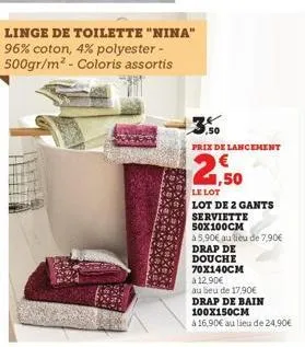 linge de toilette "nina" 96% coton, 4% polyester - 500gr/m² - coloris assortis  ,50  prix de lancement  2,50  le lot  lot de 2 gants  serviette  50x100cm  à 5,90€ au lieu de 7,90€  drap de  douche  70