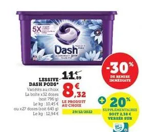 5x  dash  lessive dash pods variétés au choix la boite x32 doses  0,32  le produit  (soit 796 g) le kg: 10.45€ au choix 29/12/2022  ou x27 doses (soit 643 g) le kg: 12,94 €  + 20%  -30%  de remise imm