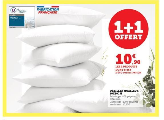 Maison  Oreber Malleux  FABRICATION FRANÇAISE  1+1  OFFERT  ,90  LES 2 PRODUITS DONT 0,06€ D'ÉCO-PARTICIPATION  OREILLER MOELLEUX 60X60CM  Enveloppe: 80% polyester. 20% coton  Garnissage: 100% polyest