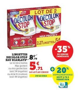 NOUVELLET  LOT DE 2  DECOLOR DECOLOR STOP STOP  MAX PROTECT  LINGETTES  DECOLOR STOP 8.79  EAU ECARLATE*  5,71  Le lot de 2 boites Max protect ou éco protection (soit 54 lingettes) LE LOT AU CHOIX ou 