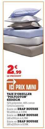 2,99  LE PRODUIT  ICI PRIX MINI  TAIE D'OREILLER "POLYCOTON" 63x63CM  52% polyester, 48% coton Coloris assortis  Existe en DRAP HOUSSE 90x190cm à 5,99€ Existe en DRAP HOUSSE 140x190cm à 6,99€  Existe 